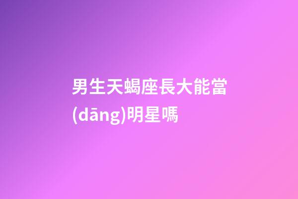 男生天蝎座長大能當(dāng)明星嗎-第1張-星座運勢-玄機派
