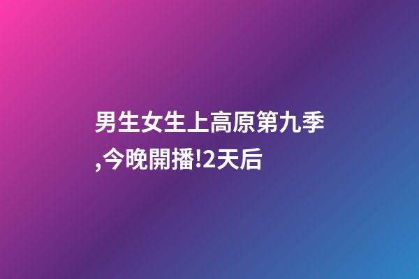 男生女生上高原第九季,今晚開播!2天后-第1張-觀點-玄機派