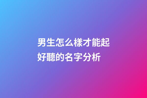 男生怎么樣才能起好聽的名字分析