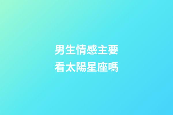 男生情感主要看太陽星座嗎-第1張-星座運勢-玄機派