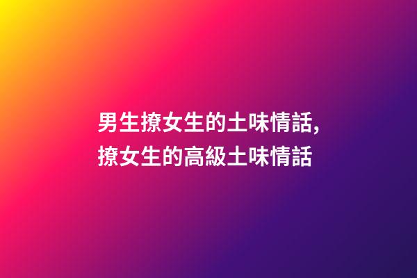 男生撩女生的土味情話,撩女生的高級土味情話-第1張-觀點-玄機派