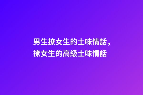 男生撩女生的土味情話，撩女生的高級土味情話-第1張-觀點-玄機派