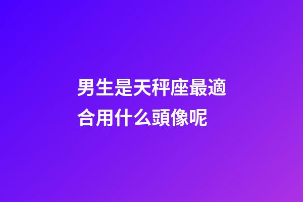 男生是天秤座最適合用什么頭像呢-第1張-星座運勢-玄機派