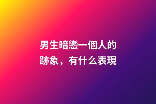 男生暗戀一個人的跡象，有什么表現