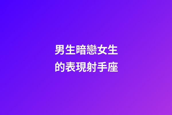 男生暗戀女生的表現射手座-第1張-星座運勢-玄機派