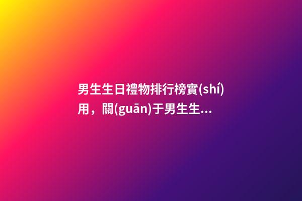男生生日禮物排行榜實(shí)用，關(guān)于男生生日禮物選什么會(huì)好一些-第1張-觀點(diǎn)-玄機(jī)派