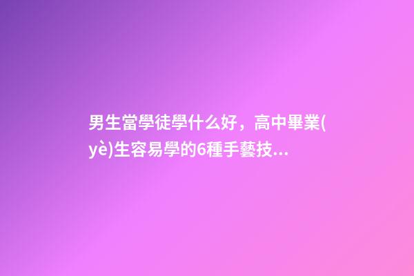 男生當學徒學什么好，高中畢業(yè)生容易學的6種手藝技術-第1張-觀點-玄機派