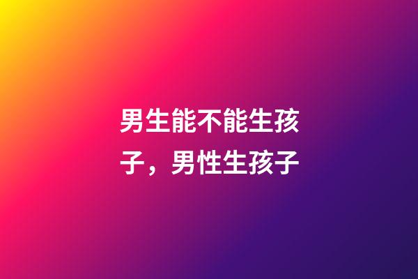 男生能不能生孩子，男性生孩子-第1張-觀點(diǎn)-玄機(jī)派