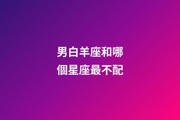 男白羊座和哪個星座最不配-第1張-星座運勢-玄機派