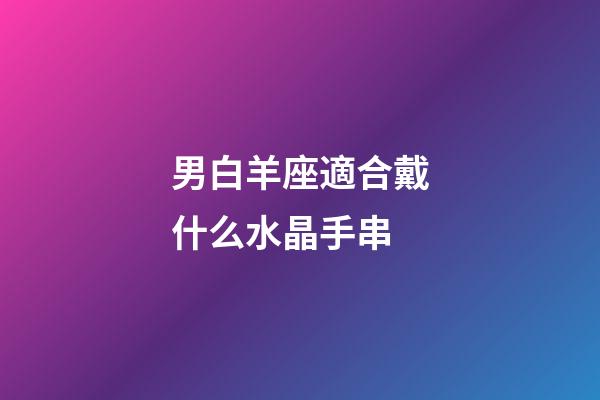 男白羊座適合戴什么水晶手串-第1張-星座運勢-玄機派