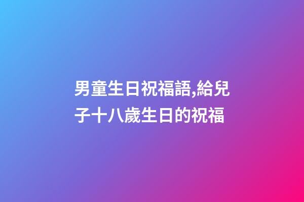 男童生日祝福語,給兒子十八歲生日的祝福-第1張-觀點-玄機派
