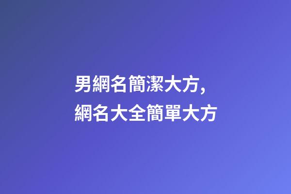 男網名簡潔大方,網名大全簡單大方-第1張-觀點-玄機派