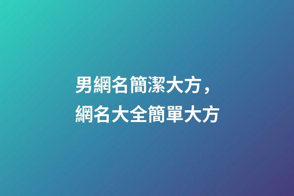 男網名簡潔大方，網名大全簡單大方-第1張-觀點-玄機派
