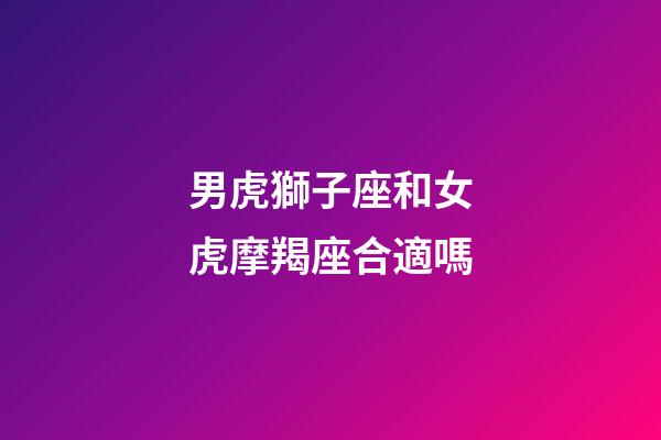 男虎獅子座和女虎摩羯座合適嗎-第1張-星座運勢-玄機派