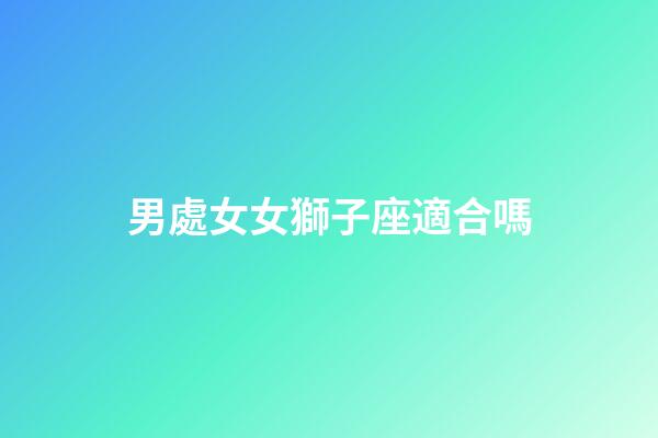 男處女女獅子座適合嗎-第1張-星座運勢-玄機派