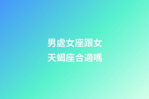 男處女座跟女天蝎座合適嗎-第1張-星座運勢-玄機派