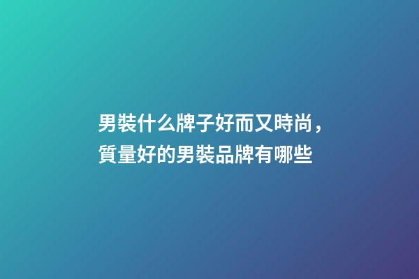 男裝什么牌子好而又時尚，質量好的男裝品牌有哪些-第1張-觀點-玄機派
