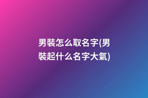 男裝怎么取名字(男裝起什么名字大氣)