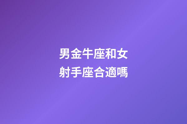 男金牛座和女射手座合適嗎-第1張-星座運勢-玄機派