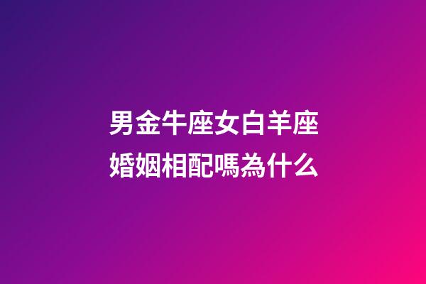 男金牛座女白羊座婚姻相配嗎為什么-第1張-星座運(yùn)勢-玄機(jī)派
