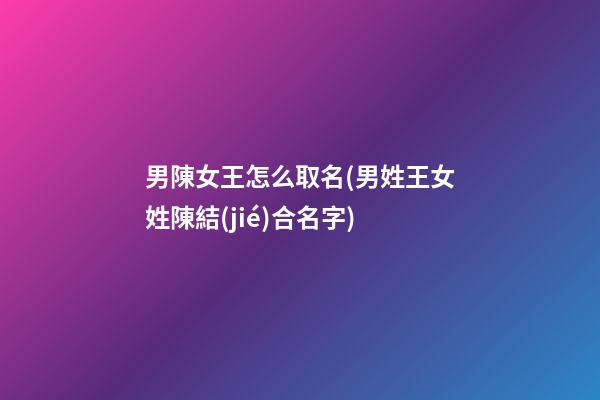 男陳女王怎么取名(男姓王女姓陳結(jié)合名字)