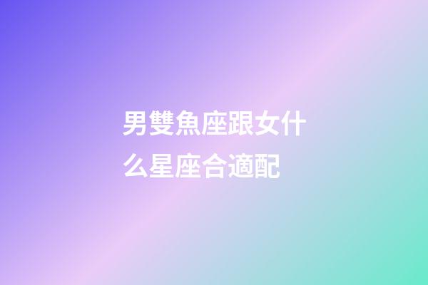 男雙魚座跟女什么星座合適配-第1張-星座運勢-玄機派