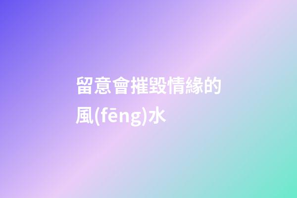留意會摧毀情緣的風(fēng)水