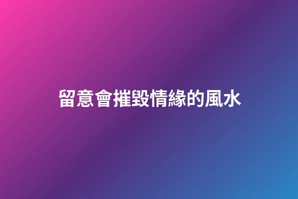 留意會摧毀情緣的風水