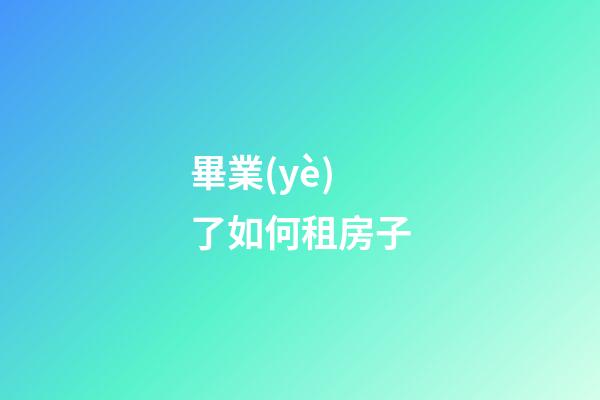 畢業(yè)了如何租房子