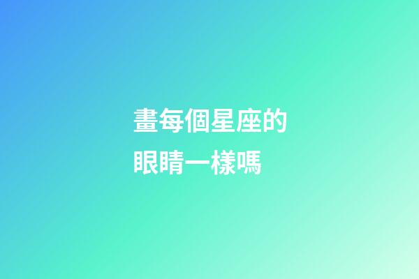 畫每個星座的眼睛一樣嗎-第1張-星座運勢-玄機派