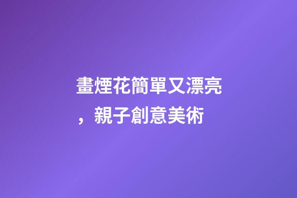 畫煙花簡單又漂亮，親子創意美術-第1張-觀點-玄機派