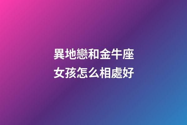 異地戀和金牛座女孩怎么相處好-第1張-星座運勢-玄機派