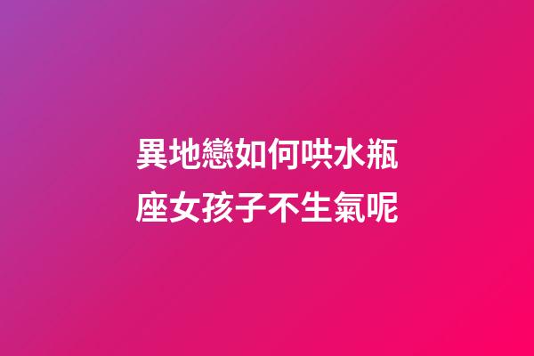 異地戀如何哄水瓶座女孩子不生氣呢-第1張-星座運勢-玄機派