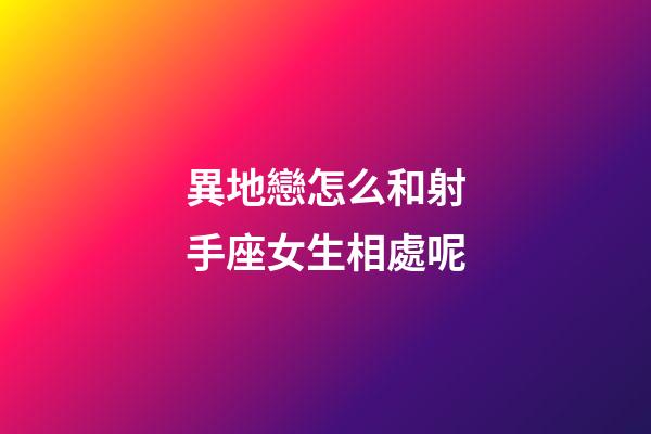 異地戀怎么和射手座女生相處呢-第1張-星座運勢-玄機派