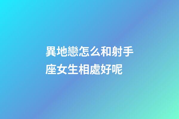 異地戀怎么和射手座女生相處好呢-第1張-星座運勢-玄機派