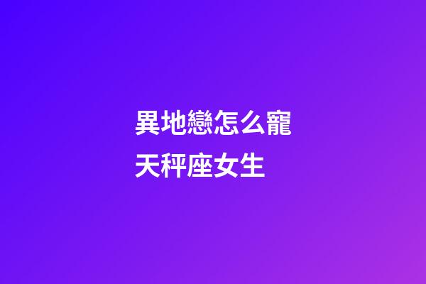 異地戀怎么寵天秤座女生-第1張-星座運勢-玄機派