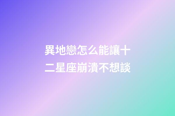 異地戀怎么能讓十二星座崩潰不想談-第1張-星座運勢-玄機派
