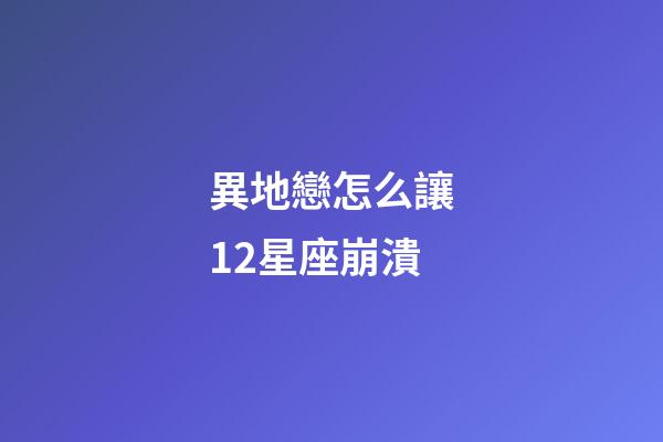 異地戀怎么讓12星座崩潰-第1張-星座運勢-玄機派