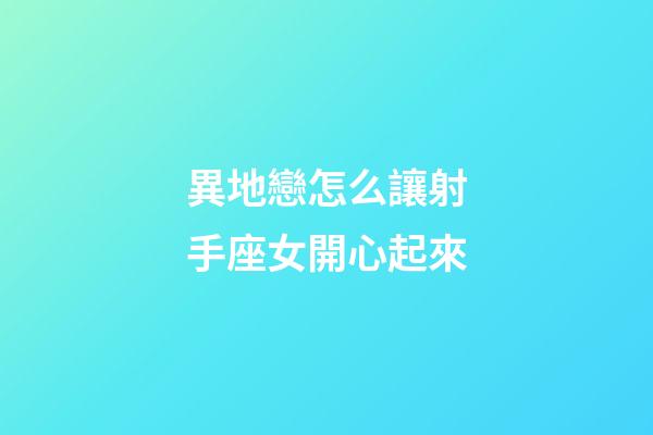 異地戀怎么讓射手座女開心起來-第1張-星座運勢-玄機派