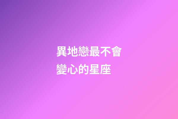 異地戀最不會變心的星座-第1張-星座運勢-玄機派