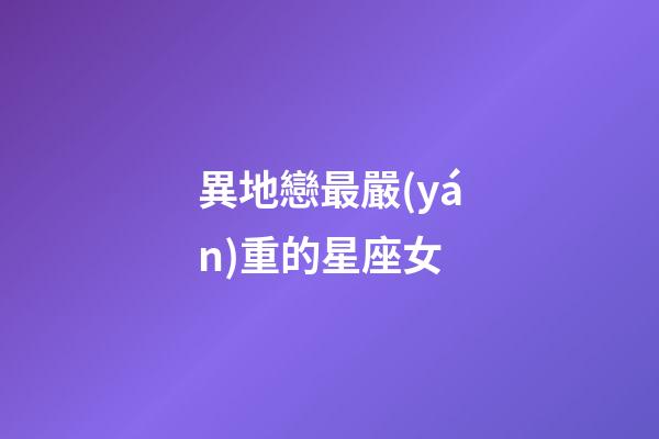 異地戀最嚴(yán)重的星座女-第1張-星座運(yùn)勢(shì)-玄機(jī)派