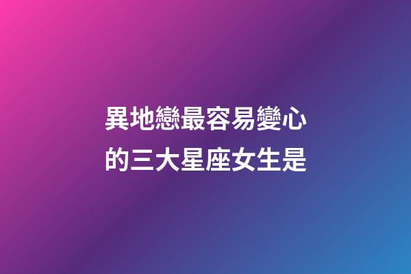 異地戀最容易變心的三大星座女生是-第1張-星座運勢-玄機派