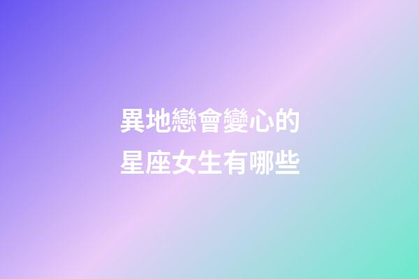 異地戀會變心的星座女生有哪些-第1張-星座運勢-玄機派