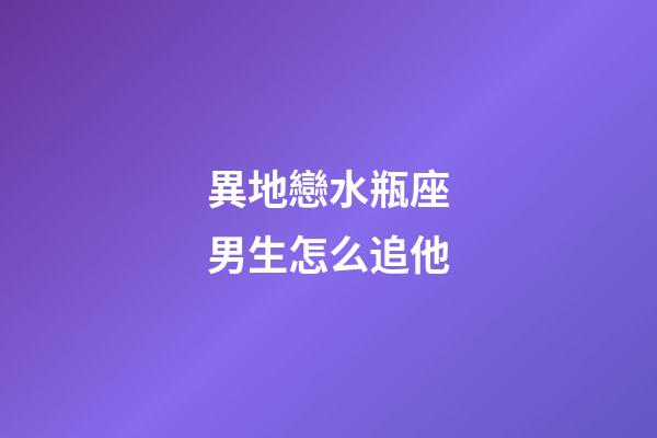 異地戀水瓶座男生怎么追他-第1張-星座運勢-玄機派