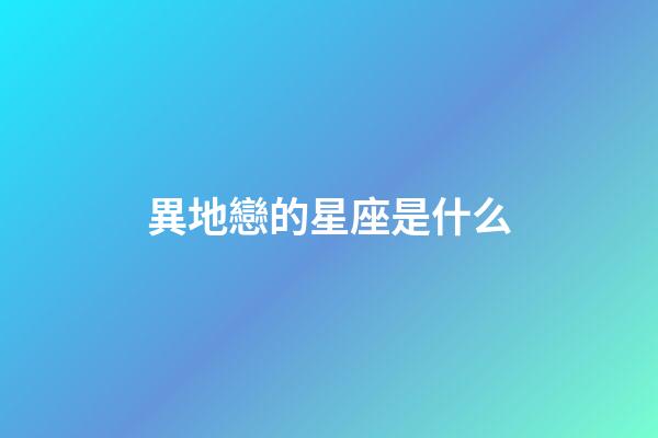 異地戀的星座是什么-第1張-星座運勢-玄機派