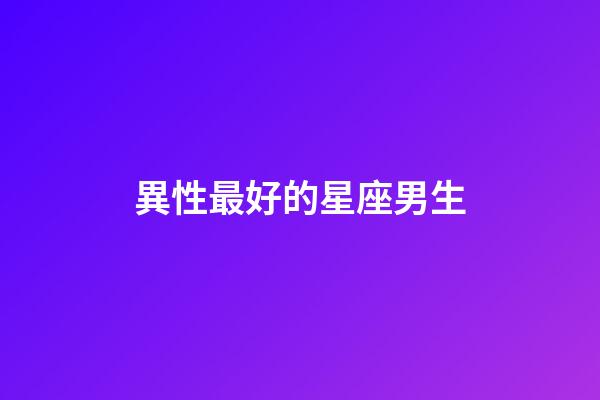 異性最好的星座男生-第1張-星座運勢-玄機派