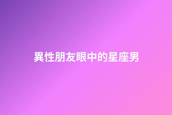 異性朋友眼中的星座男-第1張-星座運勢-玄機派