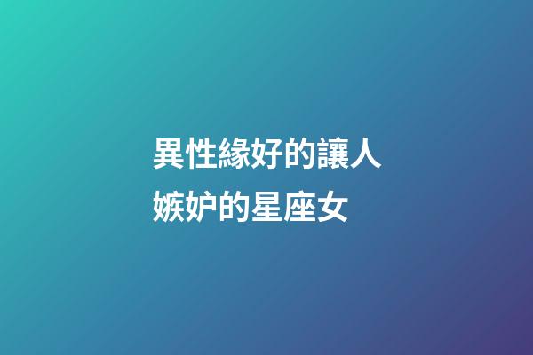 異性緣好的讓人嫉妒的星座女-第1張-星座運勢-玄機派