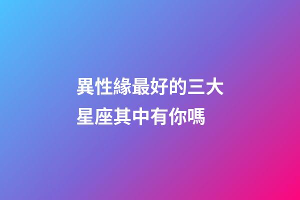 異性緣最好的三大星座其中有你嗎-第1張-星座運勢-玄機派