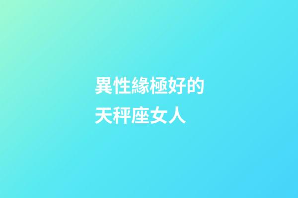 異性緣極好的天秤座女人-第1張-星座運勢-玄機派